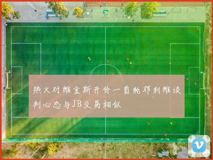 热火对维金斯开价一首轮邓利维谈判心态与JB交易相似