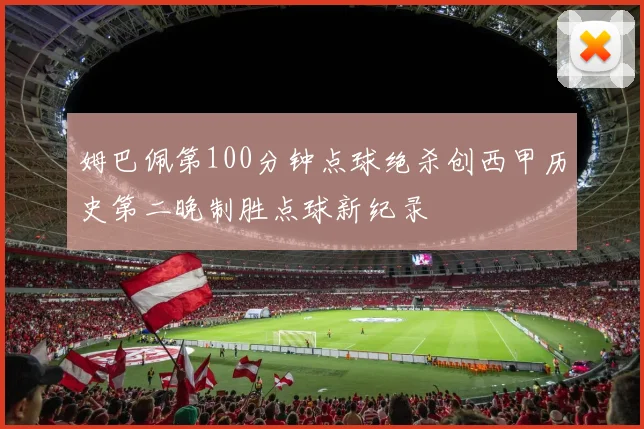 姆巴佩第100分钟点球绝杀创西甲历史第二晚制胜点球新纪录