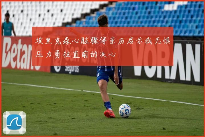 埃里克森心脏骤停亲历启示我无惧压力勇往直前的决心