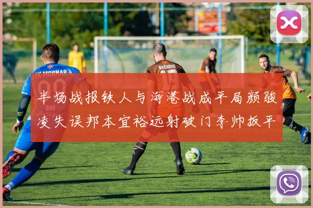 半场战报铁人与海港战成平局颜骏凌失误邦本宜裕远射破门李帅扳平