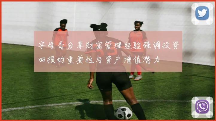 字母哥分享财富管理经验强调投资回报的重要性与资产增值潜力