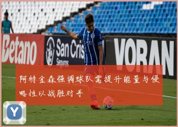 阿特金森强调球队需提升能量与侵略性以战胜对手