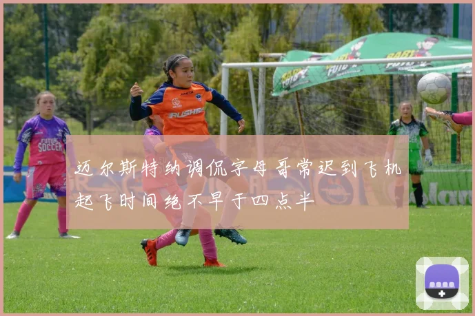 迈尔斯特纳调侃字母哥常迟到飞机起飞时间绝不早于四点半
