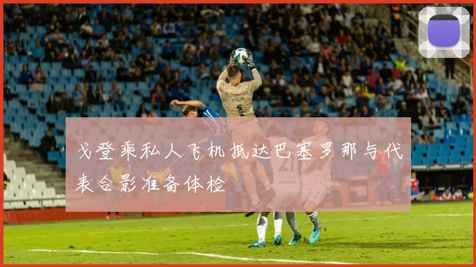 戈登乘私人飞机抵达巴塞罗那与代表合影准备体检
