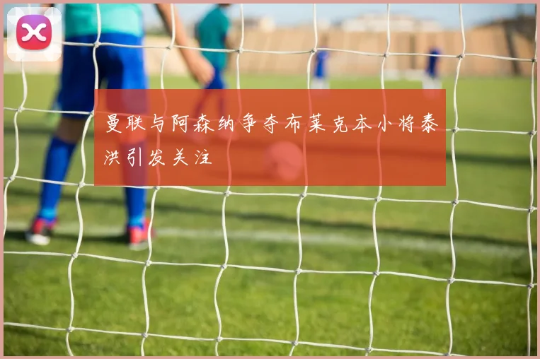 曼联与阿森纳争夺布莱克本小将泰洪引发关注