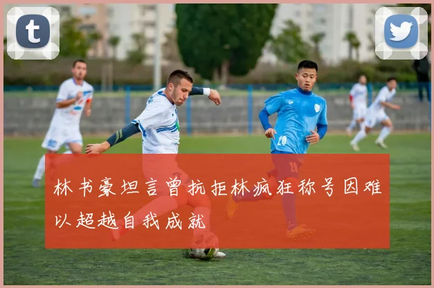 林书豪坦言曾抗拒林疯狂称号因难以超越自我成就