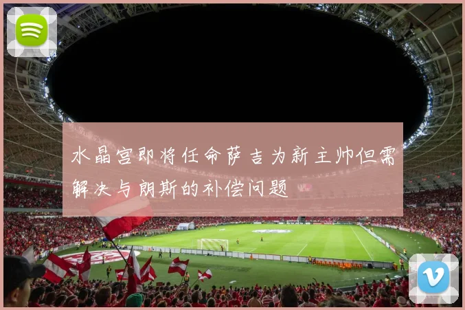 水晶宫即将任命萨吉为新主帅但需解决与朗斯的补偿问题