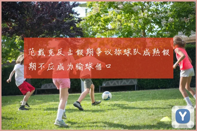 范戴克反击假期争议称球队成熟假期不应成为输球借口